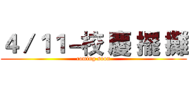 ４／１１－校 慶 擺 攤 (coming soon)