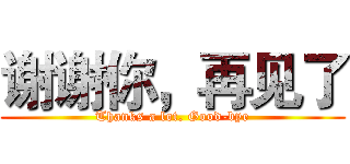 谢谢你，再见了 (Thanks a lot. Good-bye)