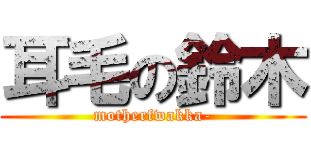 耳毛の鈴木 (motherfwakka-)