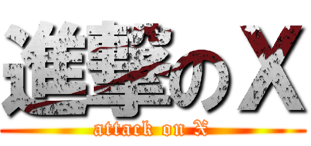 進撃のＸ (attack on X)