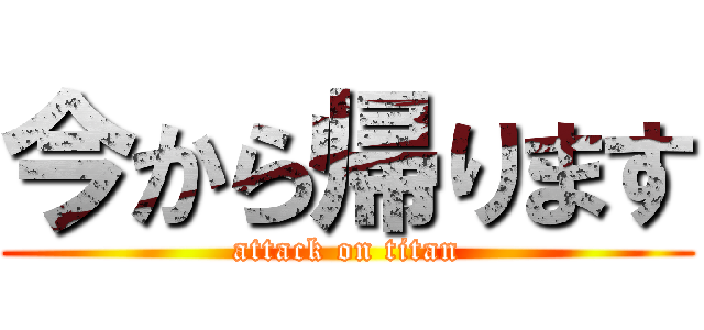 今から帰ります (attack on titan)
