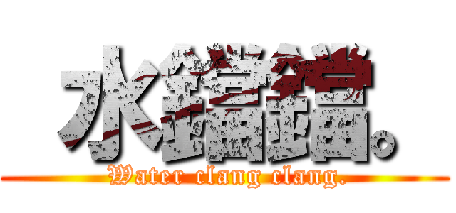  水鐺鐺。 ( Water clang clang.)