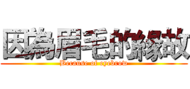 因為眉毛的緣故 (Because of eyebrow)
