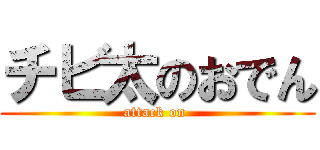 チビ太のおでん (attack on )