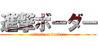 進撃ボーダー (attack on border)