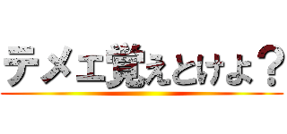 テメェ覚えとけよ？ ()