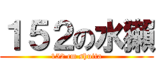 １５２の水獺 (152 cm shuita)