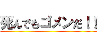 死んでもゴメンだ！！ ()