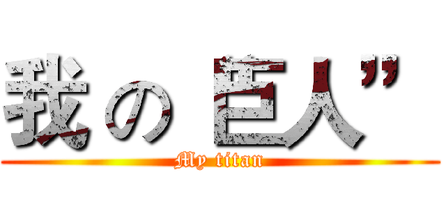 我 の“巨人” (My titan)