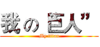 我 の“巨人” (My titan)