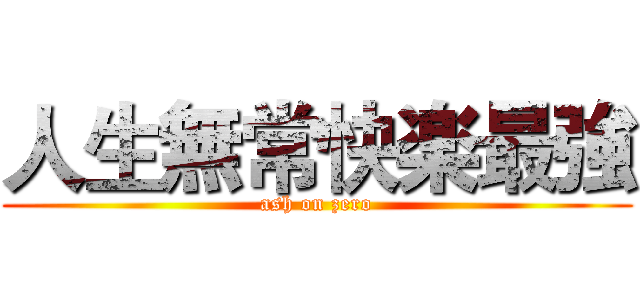 人生無常快楽最強 (ash on zero)