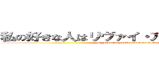 私の好きな人はリヴァイ・アッカーマンです。 (My favorite person is Levi Ackerman.)