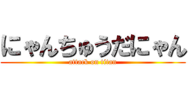 にゃんちゅうだにゃん (attack on titan)