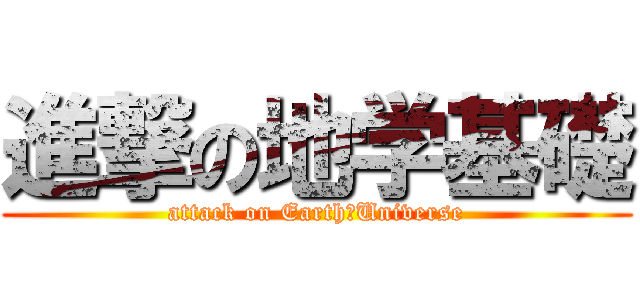 進撃の地学基礎 (attack on Earth＆Universe)