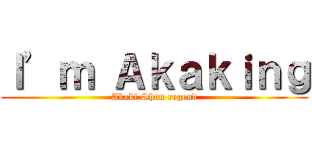 Ｉ’ｍ Ａｋａｋｉｎｇ (Akaki Shun regend)