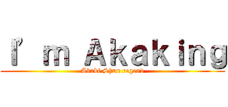 Ｉ’ｍ Ａｋａｋｉｎｇ (Akaki Shun regend)