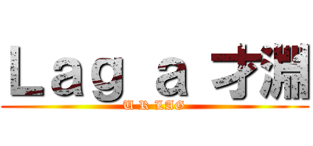 Ｌａｇ ａ 才淵 (U R LAG)
