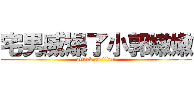 宅男威爆了小郭嫩嫩 (attack on titan)