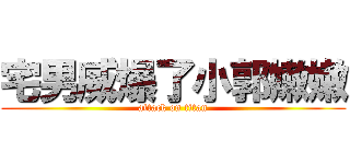宅男威爆了小郭嫩嫩 (attack on titan)