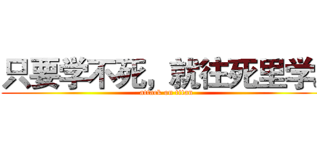 只要学不死，就往死里学。 (attack on titan)