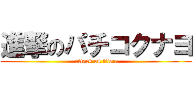 進撃のパチコクナヨ (attack on titan)