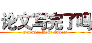 论文写完了吗 (Finished Your Essay?)