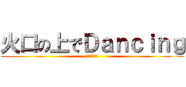 火口の上でＤａｎｃｉｎｇ (あちちちちち)