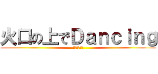 火口の上でＤａｎｃｉｎｇ (あちちちちち)