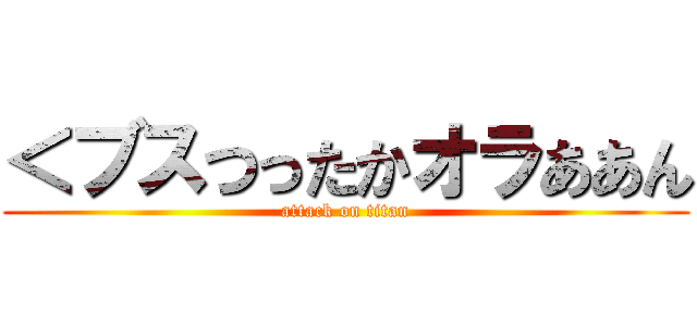 ＜ブスつったかオラああん (attack on titan)