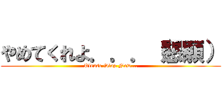 やめてくれよ．．．（懇願） (Please Stop Now...)