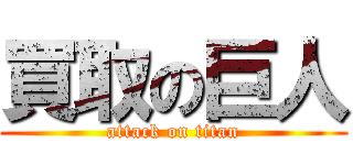 買取の巨人 (attack on titan)