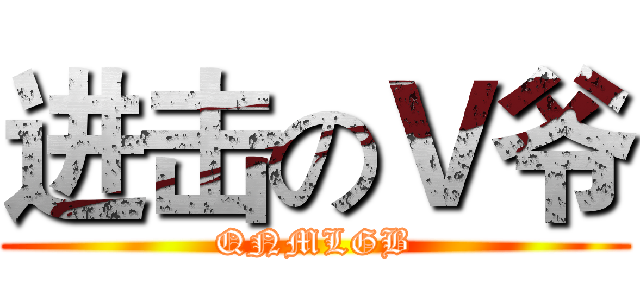 进击のＶ爷 (QNMLGB)