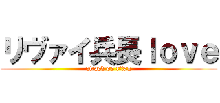 リヴァイ兵長ｌｏｖｅ (attack on titan)