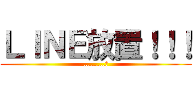 ＬＩＮＥ放置！！！ (………。)