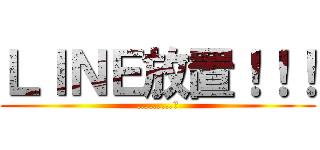 ＬＩＮＥ放置！！！ (………。)