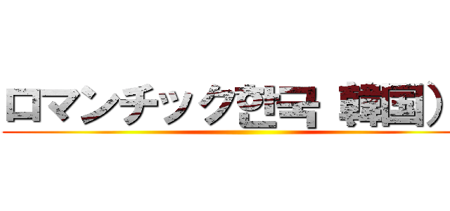 ロマンチック한국（韓国）に ()