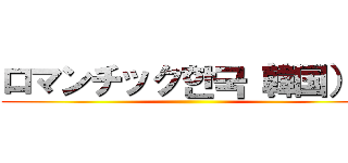 ロマンチック한국（韓国）に ()