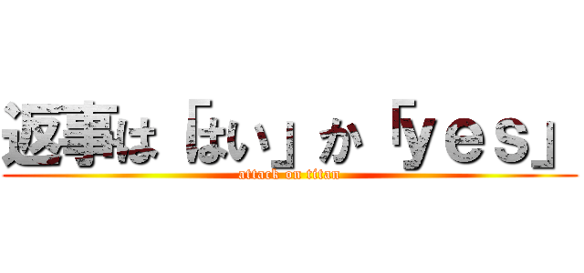 返事は「はい」か「ｙｅｓ」 (attack on titan)