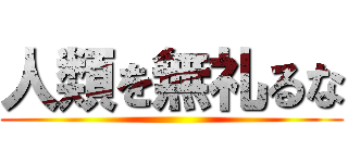 人類を無礼るな ()