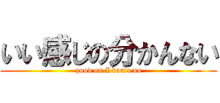 いい感じの分かんない (good on I don't no)