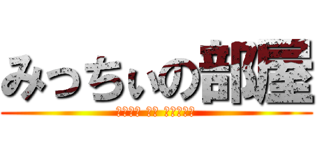 みっちぃの部屋 (ＤＥＡＤ ＯＲ ＡＬＩＶＥ)
