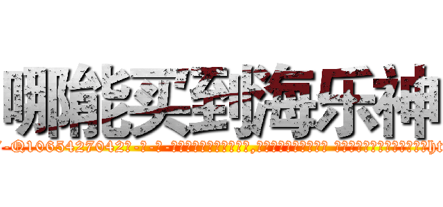 哪能买到海乐神 (哪能买到海乐神【电-话151x68344x817-Q1065427042元-吉-药-业】我们做的是长期生意,靠的是老客户长期支持 哪能买到海乐神在发表了一篇http://sngk.net/TRAqO1

参考消息网我们做的是长期生意,靠的是老客户长期支持也许我们早该意识到，就连鲍勃·霍斯金斯（金球奖戏剧类电影男主角 
)