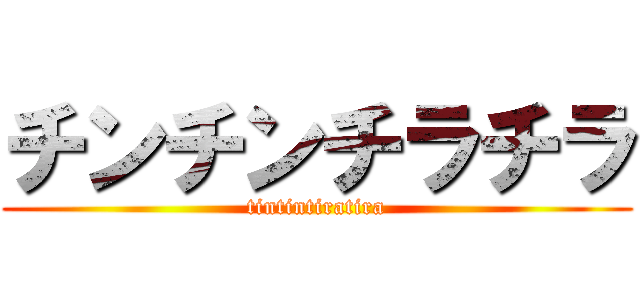 チンチンチラチラ (tintintiratira)