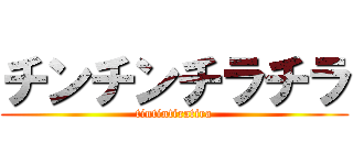 チンチンチラチラ (tintintiratira)