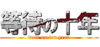 等待の十年 (wait on ten year)