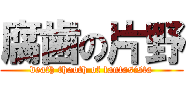 腐歯の片野 (death thooth of fantasista)