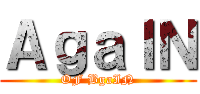 ＡｇａＩＮ (OF BgaIN)