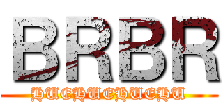 ＢＲＢＲ (HUEHUEHUEHU)