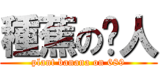種蕉の柒人 (plant banana on 689)