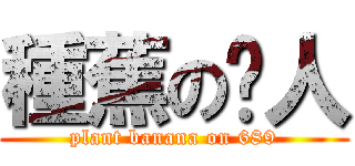 種蕉の柒人 (plant banana on 689)